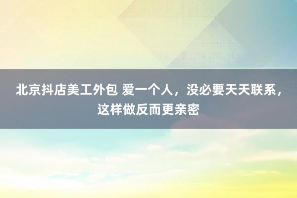 北京抖店美工外包 爱一个人，没必要天天联系，这样做反而更亲密