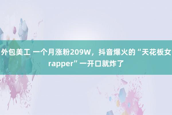 外包美工 一个月涨粉209W，抖音爆火的“天花板女rapper”一开口就炸了