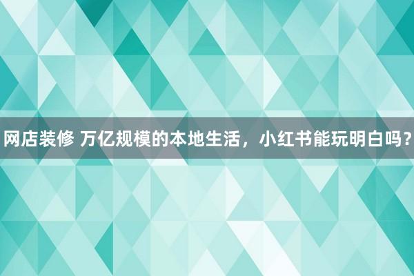 网店装修 万亿规模的本地生活，小红书能玩明白吗？