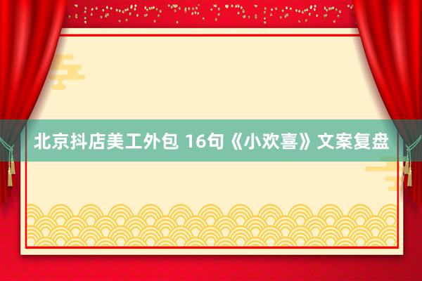 北京抖店美工外包 16句《小欢喜》文案复盘