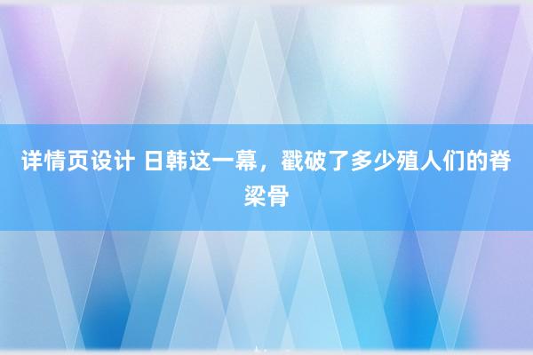 详情页设计 日韩这一幕，戳破了多少殖人们的脊梁骨