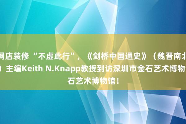 网店装修 “不虚此行”，《剑桥中国通史》（魏晋南北朝）主编Keith N.Knapp教授到访深圳市金石艺术博物馆！