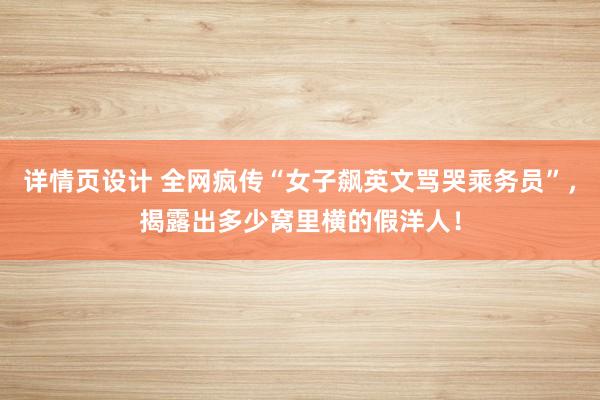 详情页设计 全网疯传“女子飙英文骂哭乘务员”，揭露出多少窝里横的假洋人！