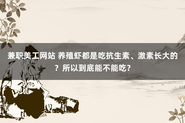 兼职美工网站 养殖虾都是吃抗生素、激素长大的？所以到底能不能吃？