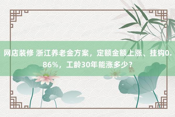 网店装修 浙江养老金方案，定额金额上涨、挂钩0.86%，工龄30年能涨多少？