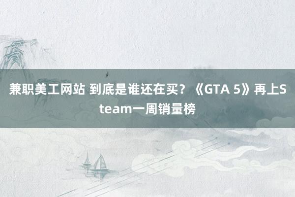 兼职美工网站 到底是谁还在买？《GTA 5》再上Steam一周销量榜