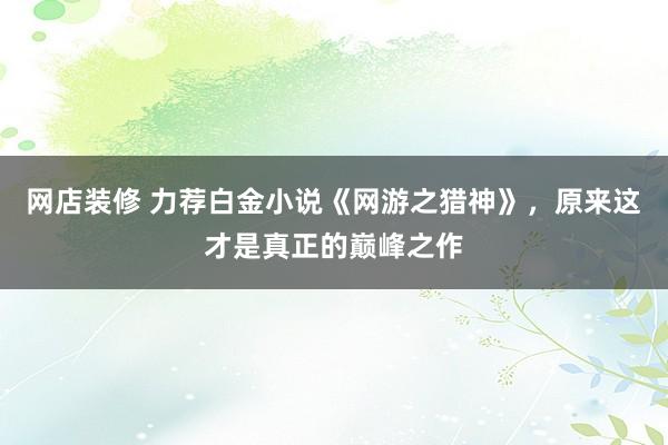 网店装修 力荐白金小说《网游之猎神》，原来这才是真正的巅峰之作