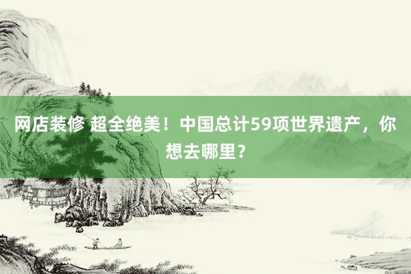 网店装修 超全绝美！中国总计59项世界遗产，你想去哪里？