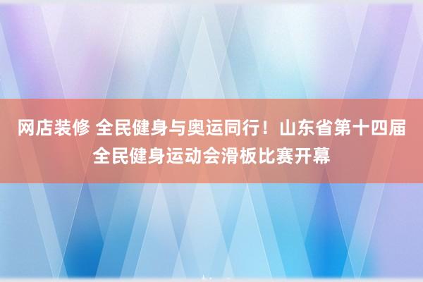 网店装修 全民健身与奥运同行！山东省第十四届全民健身运动会滑板比赛开幕