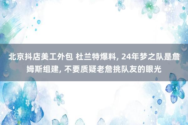 北京抖店美工外包 杜兰特爆料, 24年梦之队是詹姆斯组建, 不要质疑老詹挑队友的眼光