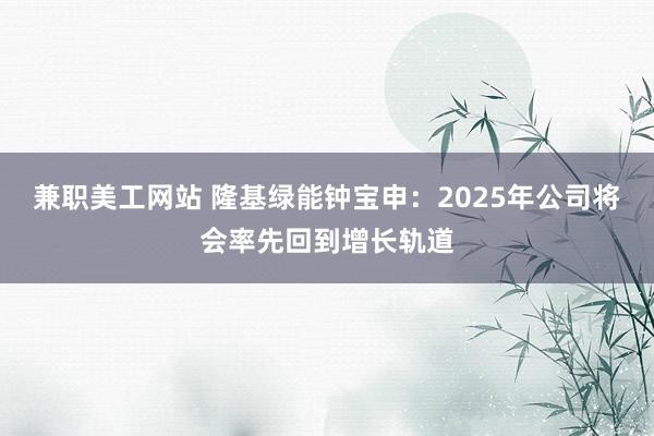 兼职美工网站 隆基绿能钟宝申：2025年公司将会率先回到增长轨道