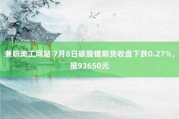 兼职美工网站 7月8日碳酸锂期货收盘下跌0.27%，报93650元