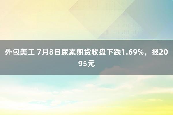 外包美工 7月8日尿素期货收盘下跌1.69%，报2095元