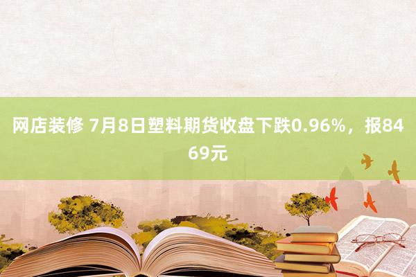 网店装修 7月8日塑料期货收盘下跌0.96%，报8469元