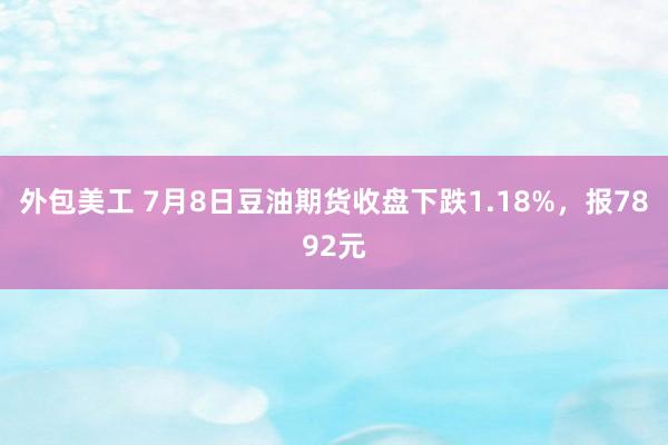 外包美工 7月8日豆油期货收盘下跌1.18%，报7892元