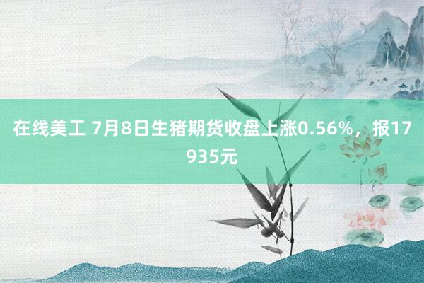 在线美工 7月8日生猪期货收盘上涨0.56%，报17935元