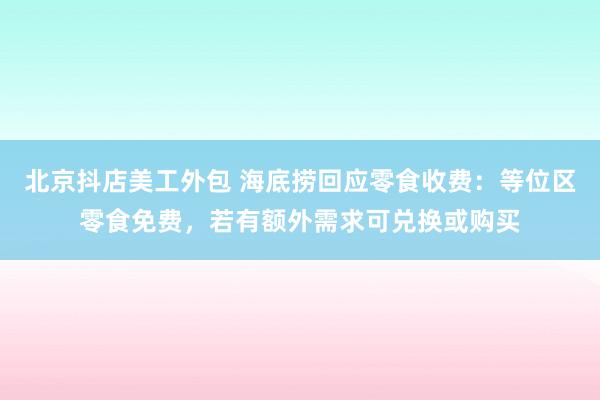 北京抖店美工外包 海底捞回应零食收费：等位区零食免费，若有额外需求可兑换或购买