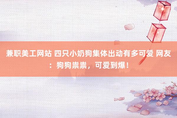 兼职美工网站 四只小奶狗集体出动有多可爱 网友：狗狗祟祟，可爱到爆！