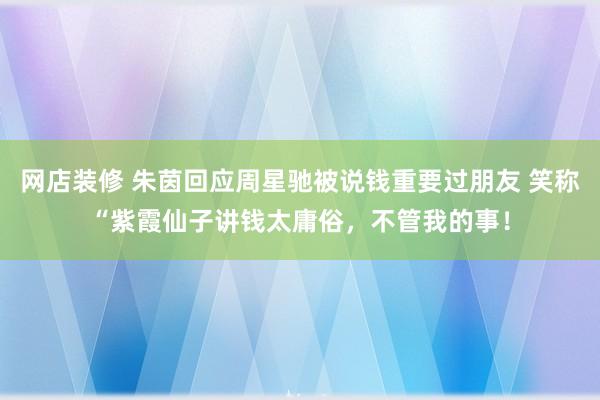 网店装修 朱茵回应周星驰被说钱重要过朋友 笑称“紫霞仙子讲钱太庸俗，不管我的事！