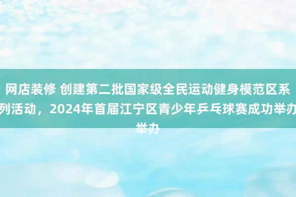 网店装修 创建第二批国家级全民运动健身模范区系列活动，2024年首届江宁区青少年乒乓球赛成功举办