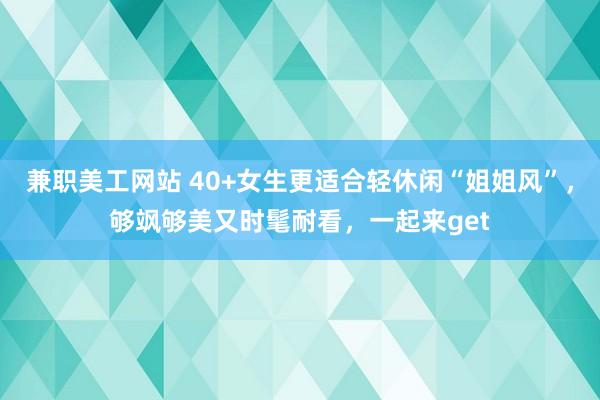 兼职美工网站 40+女生更适合轻休闲“姐姐风”，够飒够美又时髦耐看，一起来get