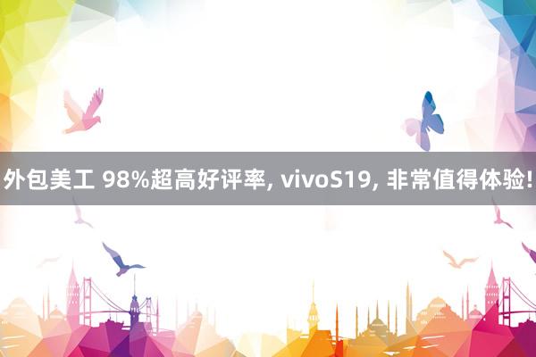 外包美工 98%超高好评率, vivoS19, 非常值得体验!