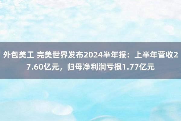 外包美工 完美世界发布2024半年报：上半年营收27.60亿元，归母净利润亏损1.77亿元