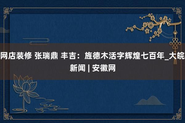 网店装修 张瑞鼎 丰吉：旌德木活字辉煌七百年_大皖新闻 | 安徽网