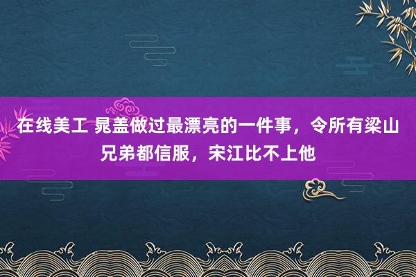 在线美工 晁盖做过最漂亮的一件事，令所有梁山兄弟都信服，宋江比不上他