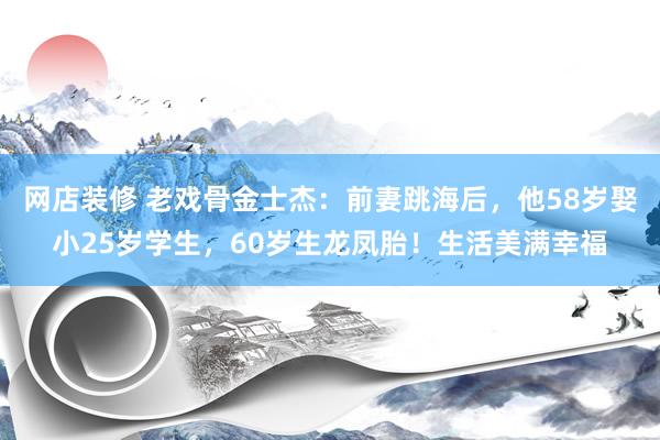 网店装修 老戏骨金士杰：前妻跳海后，他58岁娶小25岁学生，60岁生龙凤胎！生活美满幸福