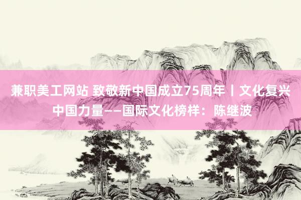 兼职美工网站 致敬新中国成立75周年丨文化复兴 中国力量——国际文化榜样：陈继波