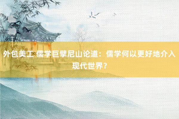 外包美工 儒学巨擘尼山论道：儒学何以更好地介入现代世界？