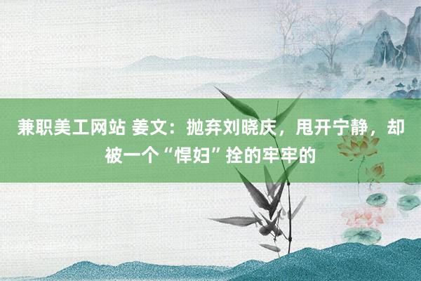 兼职美工网站 姜文：抛弃刘晓庆，甩开宁静，却被一个“悍妇”拴的牢牢的