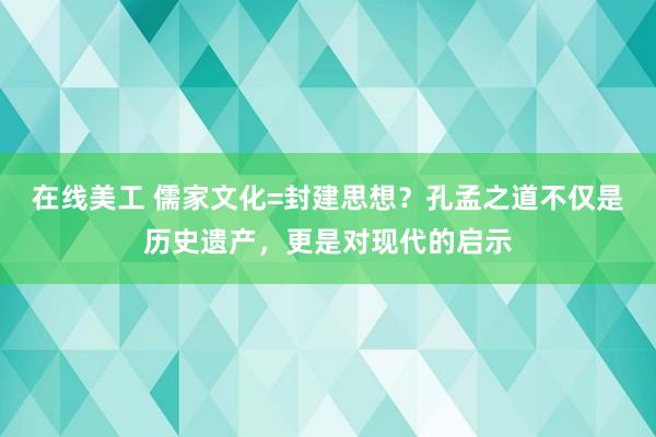 在线美工 儒家文化=封建思想？孔孟之道不仅是历史遗产，更是对现代的启示