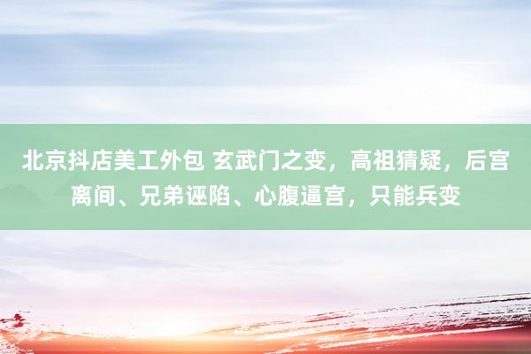 北京抖店美工外包 玄武门之变，高祖猜疑，后宫离间、兄弟诬陷、心腹逼宫，只能兵变