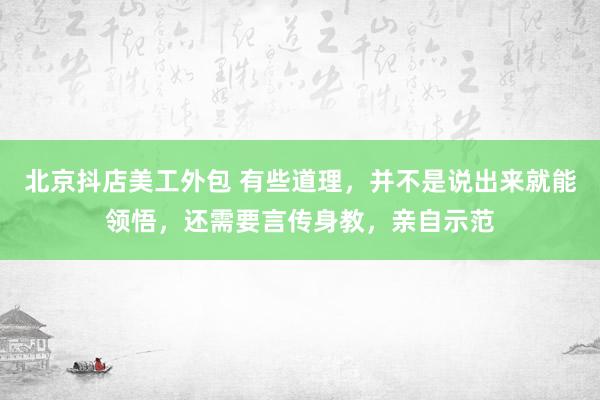 北京抖店美工外包 有些道理，并不是说出来就能领悟，还需要言传身教，亲自示范