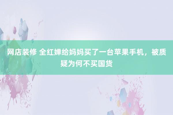 网店装修 全红婵给妈妈买了一台苹果手机，被质疑为何不买国货