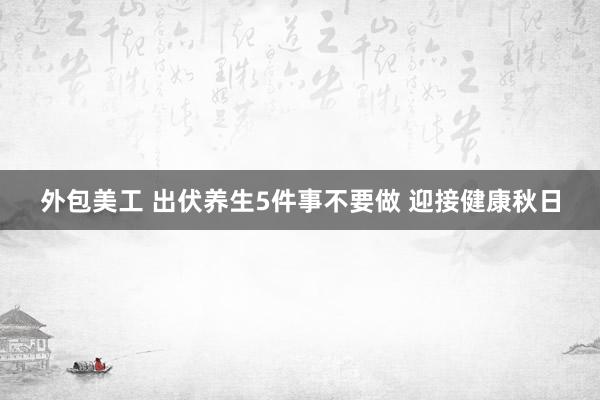 外包美工 出伏养生5件事不要做 迎接健康秋日