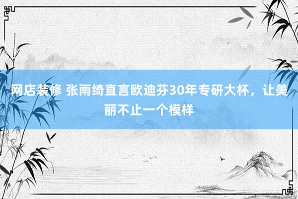 网店装修 张雨绮直言欧迪芬30年专研大杯，让美丽不止一个模样