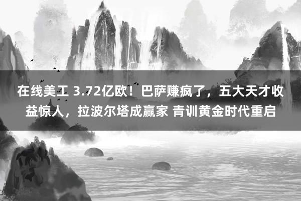 在线美工 3.72亿欧！巴萨赚疯了，五大天才收益惊人，拉波尔塔成赢家 青训黄金时代重启