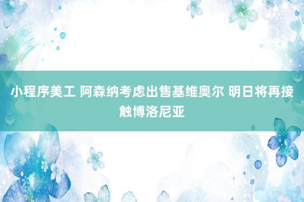 小程序美工 阿森纳考虑出售基维奥尔 明日将再接触博洛尼亚