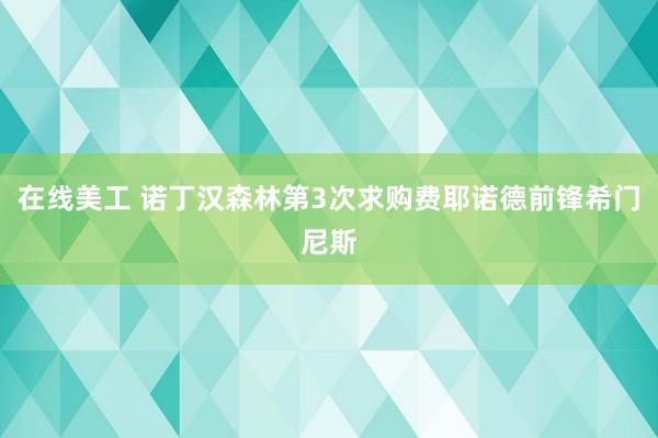 在线美工 诺丁汉森林第3次求购费耶诺德前锋希门尼斯