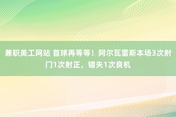 兼职美工网站 首球再等等！阿尔瓦雷斯本场3次射门1次射正，错失1次良机