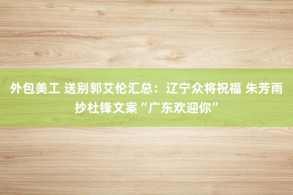 外包美工 送别郭艾伦汇总：辽宁众将祝福 朱芳雨抄杜锋文案“广东欢迎你”