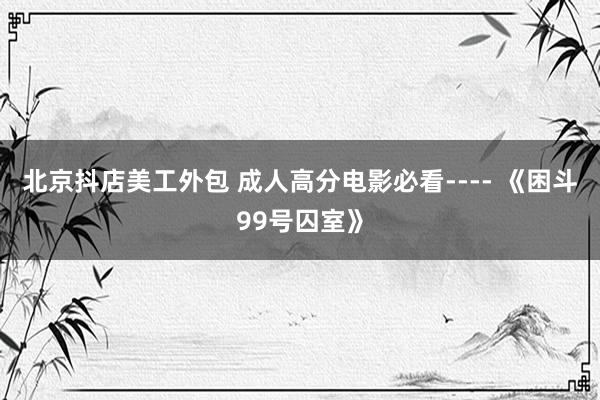 北京抖店美工外包 成人高分电影必看---- 《困斗99号囚室》