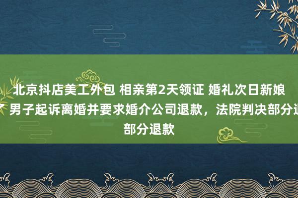 北京抖店美工外包 相亲第2天领证 婚礼次日新娘跑了 男子起诉离婚并要求婚介公司退款，法院判决部分退款