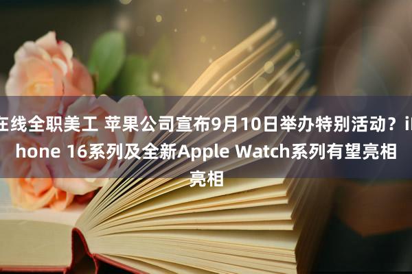 在线全职美工 苹果公司宣布9月10日举办特别活动？iPhone 16系列及全新Apple Watch系列有望亮相