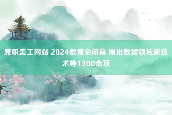 兼职美工网站 2024数博会闭幕 展出数据领域新技术等1300余项