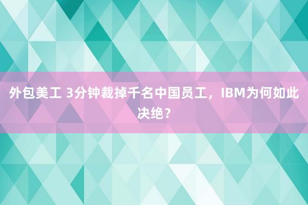 外包美工 3分钟裁掉千名中国员工，IBM为何如此决绝？