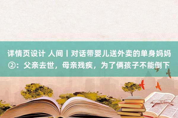 详情页设计 人间丨对话带婴儿送外卖的单身妈妈②：父亲去世，母亲残疾，为了俩孩子不能倒下